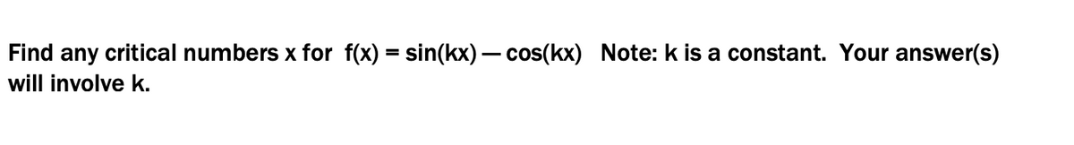 Find any critical numbers x for f(x) = sin(kx) – cos(kx) Note: k is a constant. Your answer(s)
will involve k.
