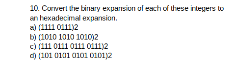 10. Convert the binary expansion of each of these integers to
an hexadecimal expansion.
a) (1111 0111)2
b) (1010 1010 1010)2
c) (111 0111 0111 0111)2
d) (101 0101 0101 0101)2
