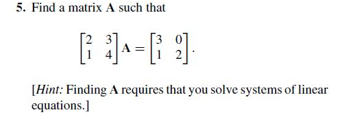 5. Find a matrix A such that
[2 3]
A =
1 4
3 0
2
[Hint: Finding A requires that you solve systems of linear
equations.]
