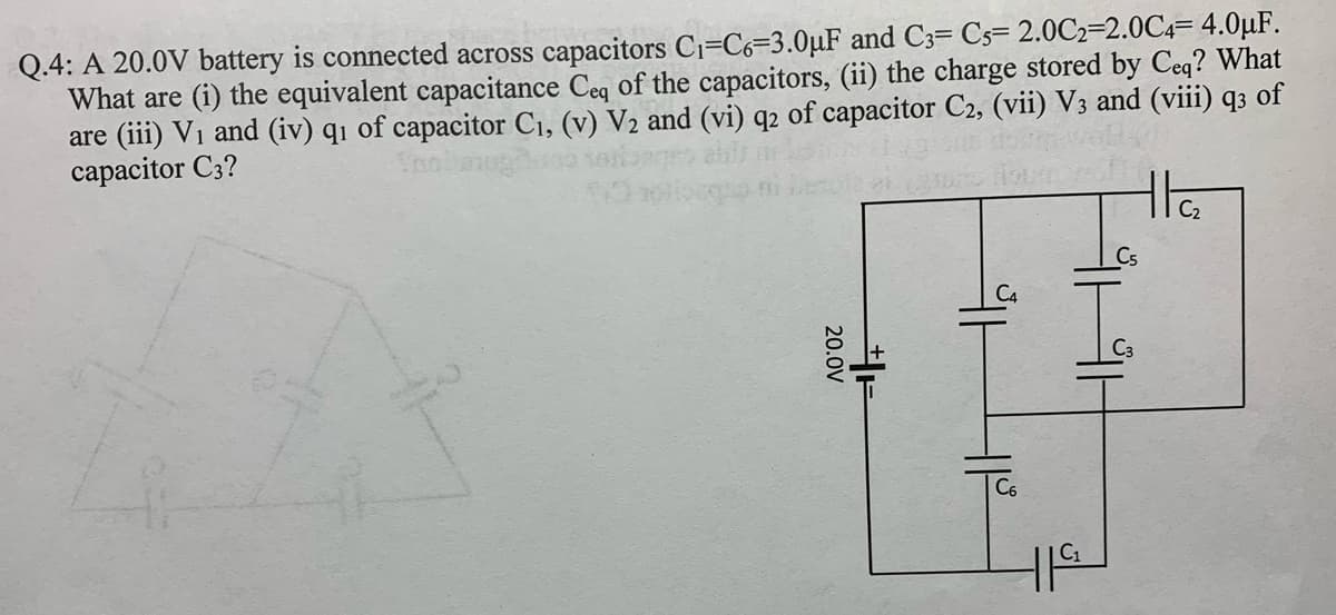 Q.4: A 20.0V battery is connected across capacitors C1=C6=3.0µF and C3= Cs= 2.0C2=2.0C4= 4.0µF.
What are (i) the equivalent capacitance Ceq of the capacitors, (ii) the charge stored by Ceq? What
are (iii) Vị and (iv) qı of capacitor C1, (v) V2 and (vi) q2 of capacitor C2, (vii) V3 and (viii) q3 of
capacitor C3?
the
20.0V
