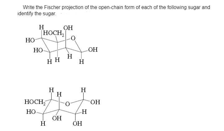 Write the Fischer projection of the open-chain form of each of the following sugar and
identify the sugar.
H
|HOCH,
HO
OH
Но
OH
H
H
H
H
HOCH,
H
O.
HO.
Но
OH
H
ОН
