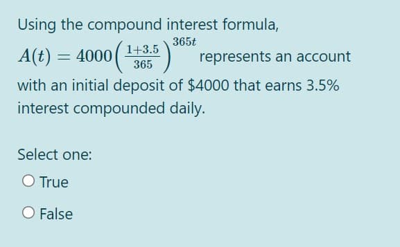 Using the compound interest formula,
365t
1+3.5
A(t) = 4000( -
represents an account
365
with an initial deposit of $4000 that earns 3.5%
interest compounded daily.
Select one:
O True
O False
