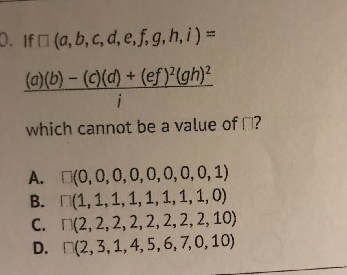 0. If (a, b, c, d, e, f,g,h, i) =
(a)(b) – (C)(d) + (ef}(gh)?
which cannot be a value of ?
A. D(0,0,0,0,0,0,0,0, 1)
B. (1,1,1, 1,1, 1, 1, 1, 0)
C. n(2, 2, 2, 2, 2, 2, 2, 2, 10)
D. (2, 3,1,4, 5,6, 7,0, 10)
