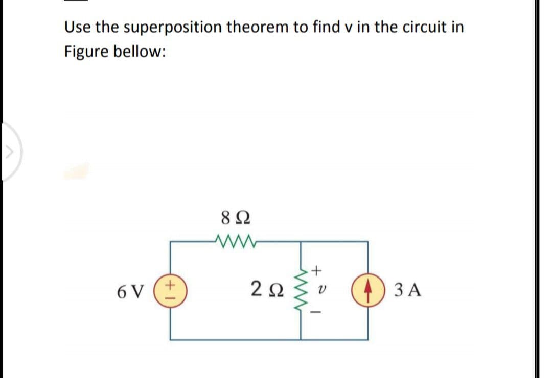 Use the superposition theorem to find v in the circuit in
Figure bellow:
6 V
2Ω
3 A
+
