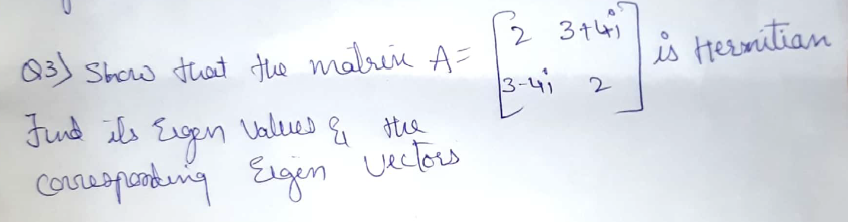 03) Show that the malrie A=
2
34)
is Hermitian
Jund ils Eugen Values & ite
3-4
corresponding Eigen
Ueclow
