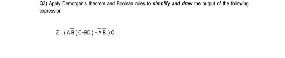 Q3) Apply Demorgan's theorem and Boolean rules to simplify and draw the output of the following
expression:
--
Z = (AB (C+BD)+AB )C
