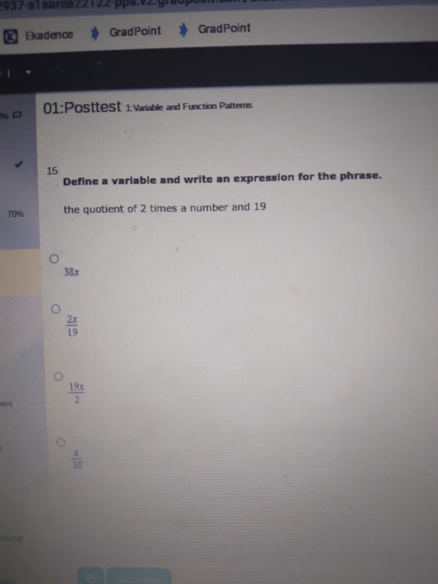 937-s1sareaz212
Ekadence
GradPoint
GradPoint
01:Posttest 1 Variable and Function Patterms
0% D
15.
Define a variable and write an expression for the phrase.
70%
the quotient of 2 times a number and 19
38x
19
19x
pers
ationa
