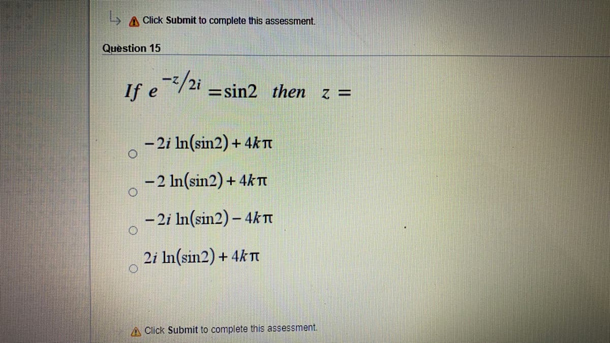 A Click Submit to complete this assessment.
Question 15
If e/2i =sin2 then z =
- 2i In(sin2) + 4kT
-2 In(sin2) + 4kI
- 2i In(sin2) – 4kt
2i In(sin2) + 4k TI
A Click Submit to complete this assessment.

