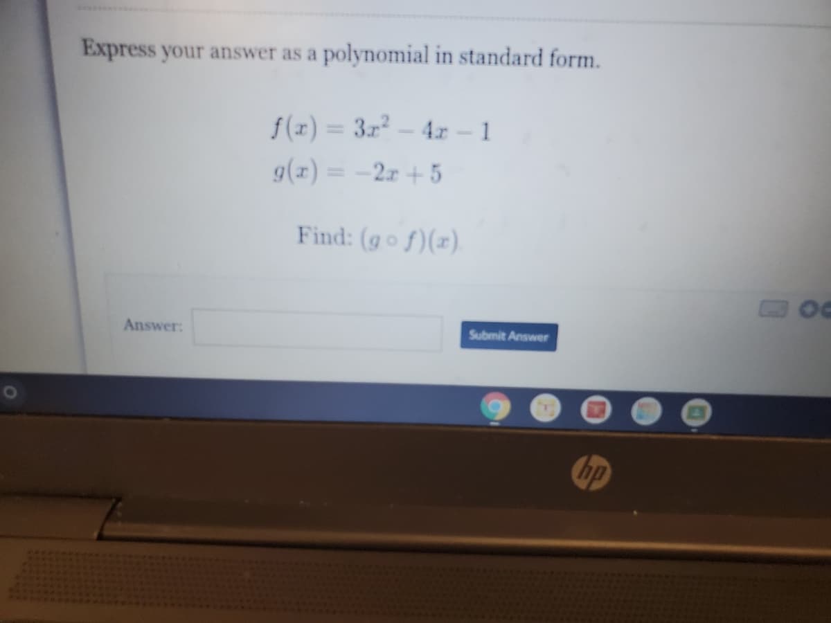 Express your answer as a polynomial in standard form.
f(x) = 3x² - 4r - 1
%3D
g(x) = -2x + 5
%3D
Find: (gof)(x).
Answer:
Submit Answer
hp
