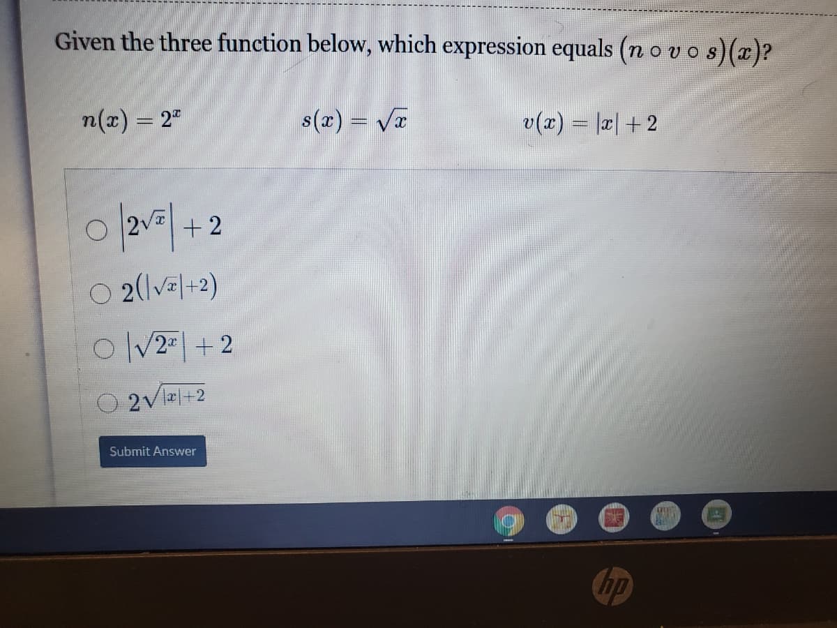 Given the three function below, which expression equals (n o vos)(a)?
n(x) = 2"
s(r) = V
v(x) = |r|+2
+ 2
O 2(|v=|+2)
이V21 + 2
2Vl|+2
Submit Answer
hp
