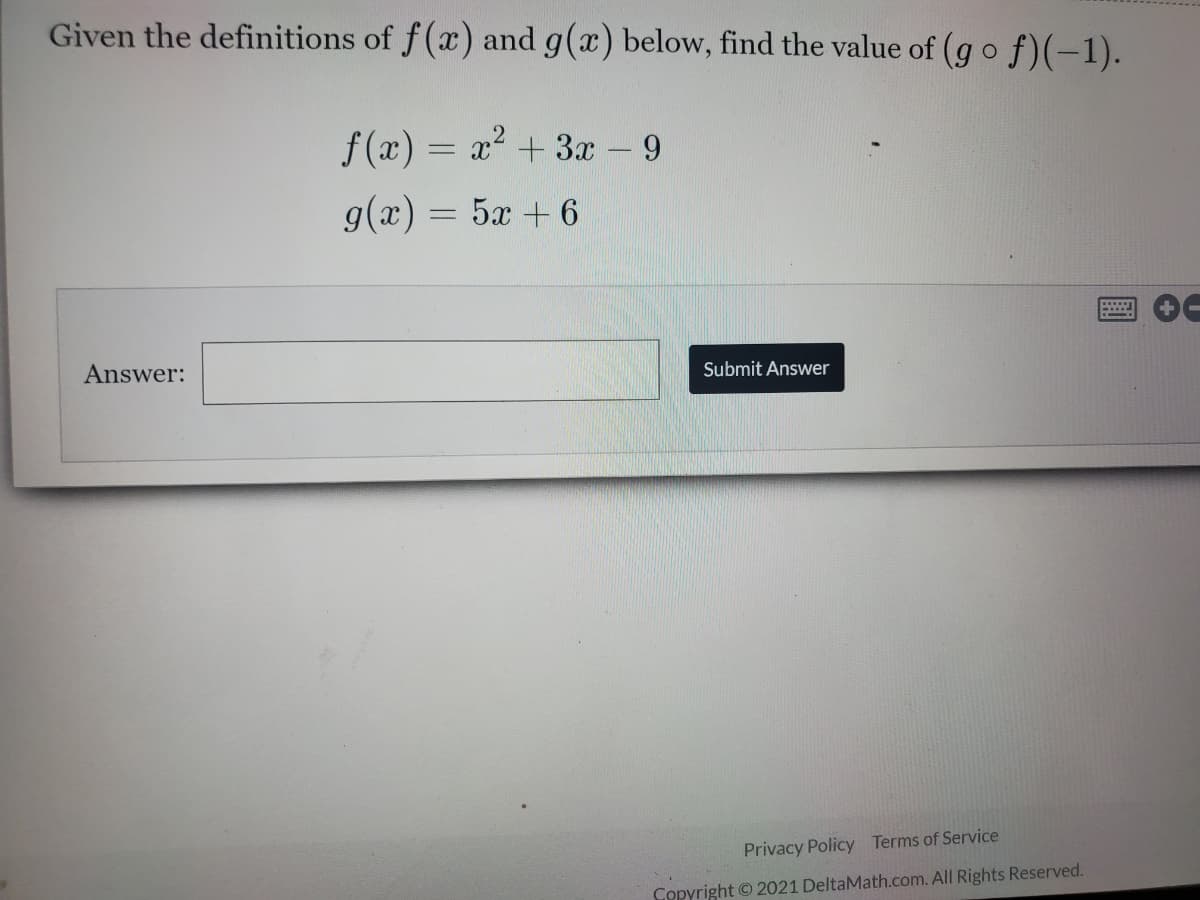 Given the definitions of f(x) and g(x) below, find the value of (g o f)(-1).
f (x) = x² + 3x - 9
g(x) = 5x + 6
Answer:
Submit Answer
Privacy Policy Terms of Service
Copyright © 2021 DeltaMath.com. All Rights Reserved.
