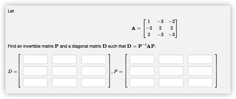 Let
1
-3
-2
A
2
2
2
-3
Find an invertible matrix P and a diagonal matrix D such that D = P-AP.
D =
,P =
