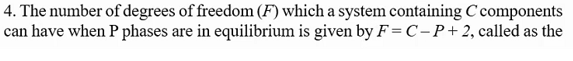 4. The number of degrees of freedom (F) which a system containing C components
can have when P phases are in equilibrium is given by F= C-P+2, called as the