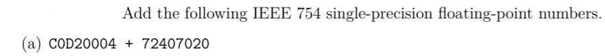 Add the following IEEE 754 single-precision floating-point numbers.
(a) COD20004 + 72407020