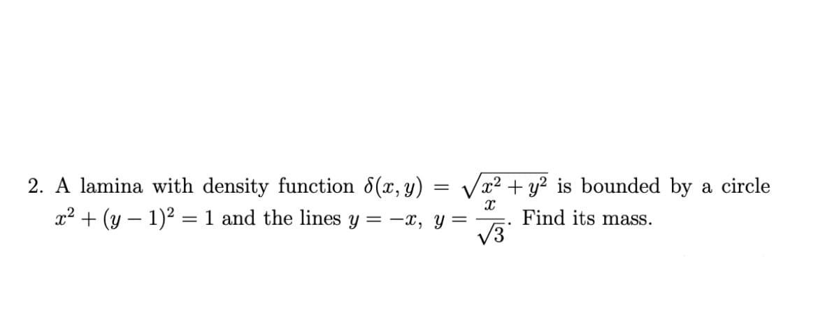 2. A lamina with density function 8(x, y)
Vx2 + y? is bounded by a circle
x² + (y – 1)² = 1 and the lines y = –x, y =
Find its mass.
V3
