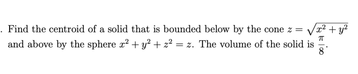Find the centroid of a solid that is bounded below by the cone z = Vx2 + y?
and above by the sphere x2 + y² + z² = z. The volume of the solid is
8
