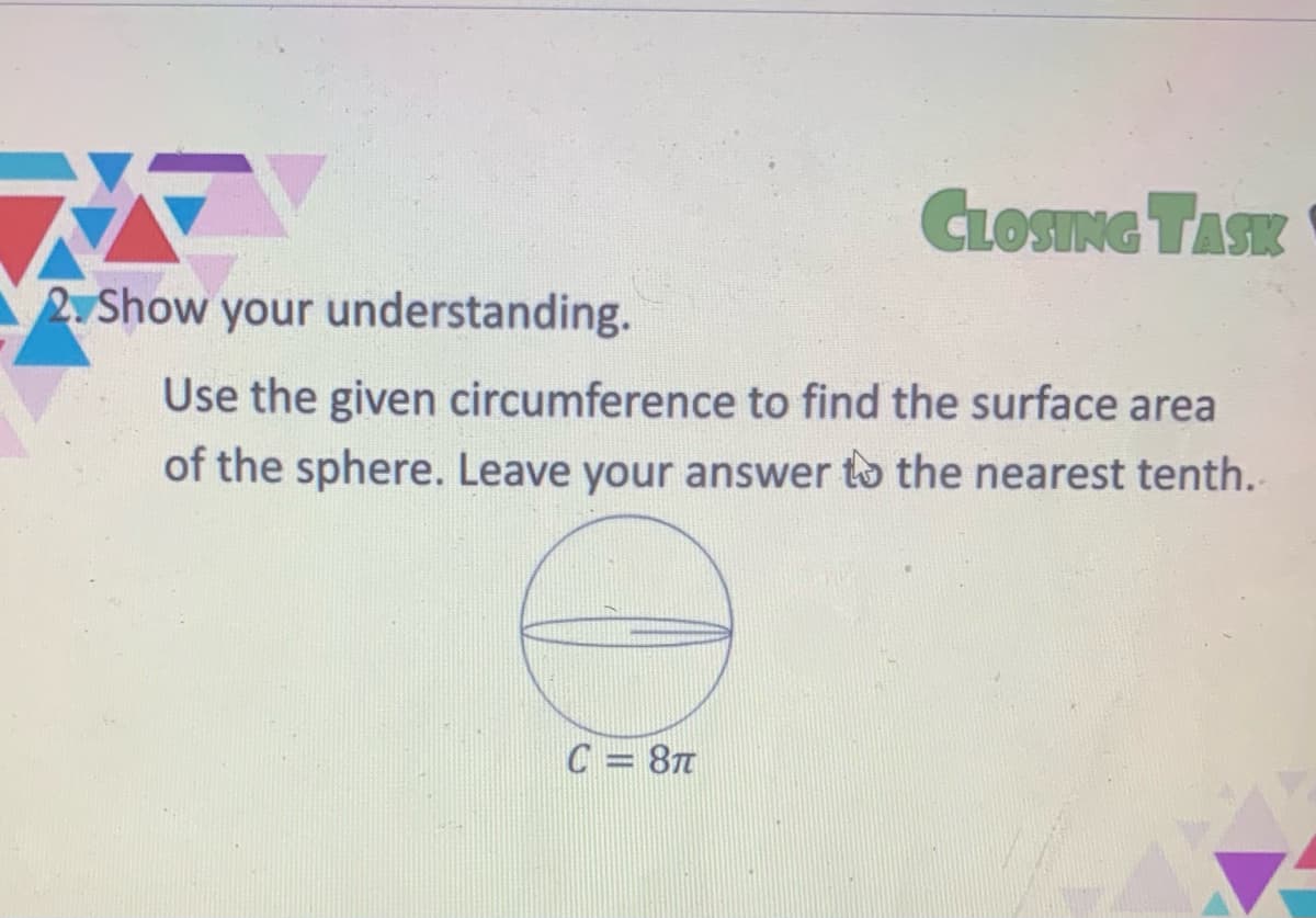 CLOSING TASK
2. Show your understanding.
Use the given circumference to find the surface area
of the sphere. Leave your answer to the nearest tenth.
C = 8T
