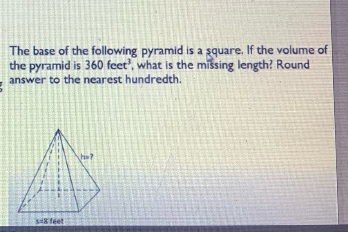 The base of the following pyramid is a square. If the volume of
the pyramid is 360 feet', what is the missing length? Round
answer to the nearest hundredth.
3-8 feet
