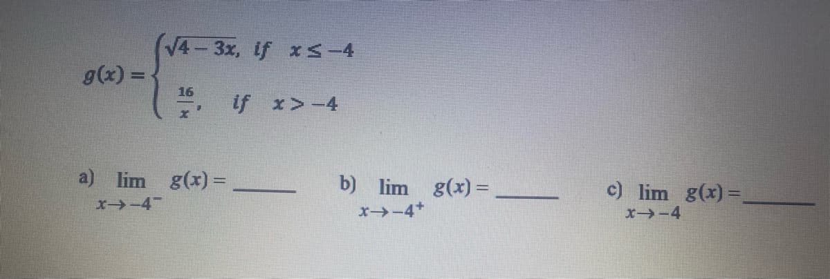 V4-3x, if xs-4
g(x) =
16
げ x>-4
a) lim g(x) =
b) lim g(x) =
c) lim g(x) =
エー>-4-
X-4+
エ→-4
