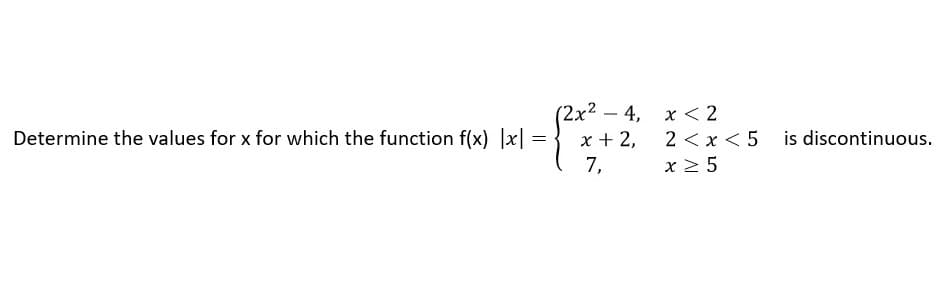 '2x2 - 4, x < 2
2 < x < 5
x 2 5
Determine the values for x for which the function f(x) ]x| =
x + 2,
is discontinuous.
7,
