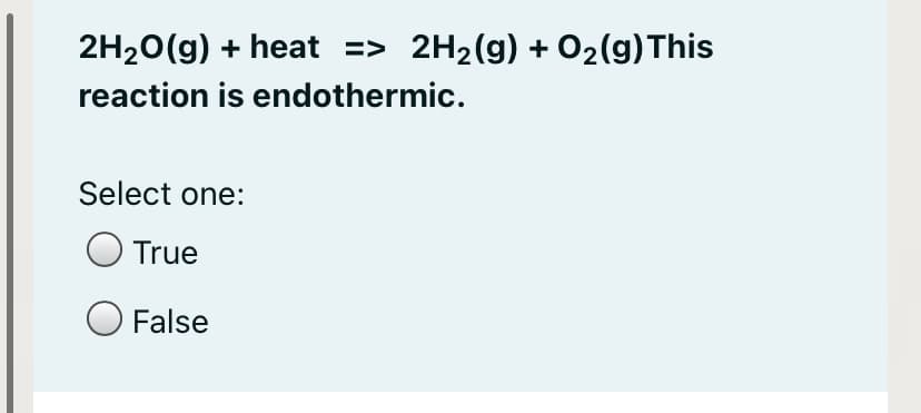2H20(g) + heat => 2H2(g) + O2(g)This
reaction is endothermic.
Select one:
True
False
