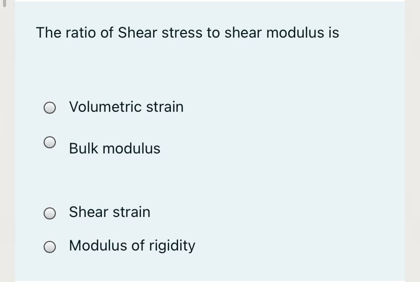 The ratio of Shear stress to shear modulus is
Volumetric strain
Bulk modulus
Shear strain
Modulus of rigidity
