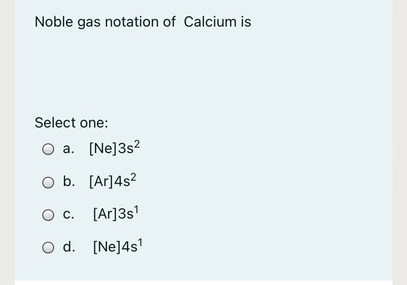 Noble gas notation of Calcium is
Select one:
O a. [Ne]3s?
b. [Ar]4s?
С.
[Ar]3s1
O d. [Ne]4s'
