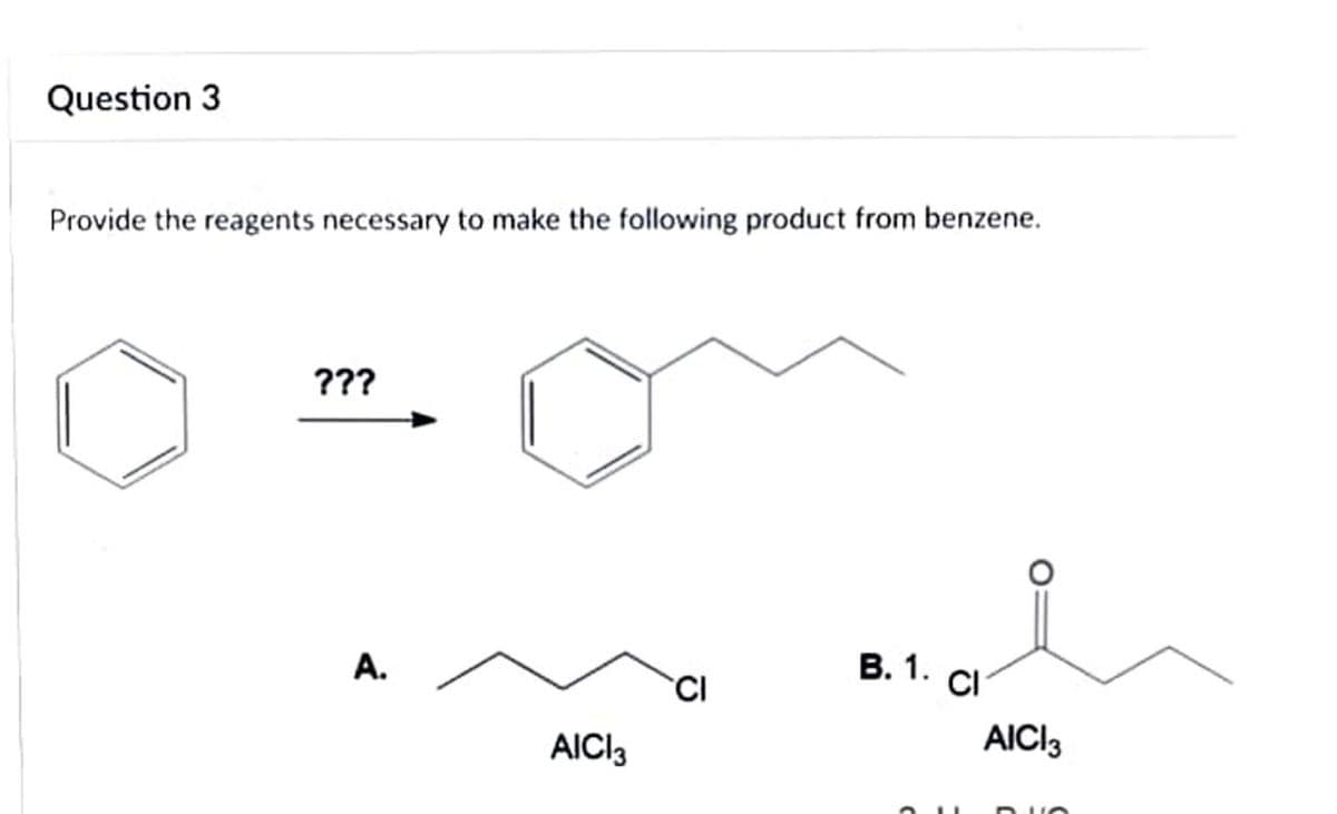 Question 3
Provide the reagents necessary to make the following product from benzene.
???
A.
В. 1.
CI
CI
AICI3
AICI3
