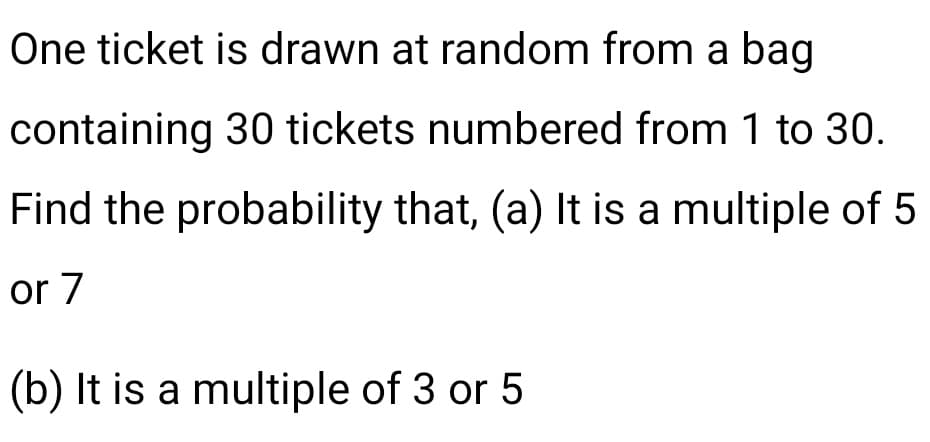 One ticket is drawn at random from a bag
containing 30 tickets numbered from 1 to 30.
Find the probability that, (a) It is a multiple of 5
or 7
(b) It is a multiple of 3 or 5
