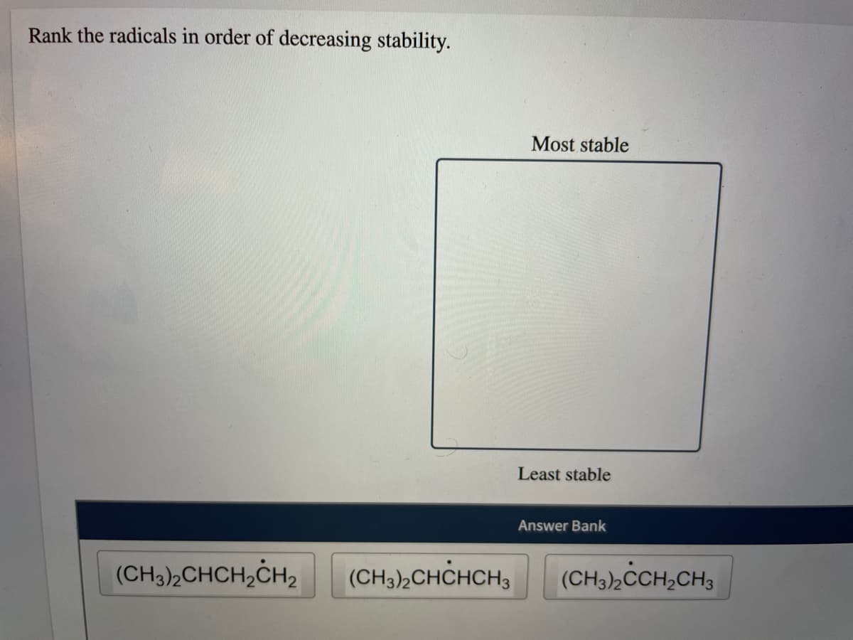 Rank the radicals in order of decreasing stability.
Most stable
Least stable
Answer Bank
(CH3)2CHCH,CH2
(CH3)2CHCHCH3
(CH3),CCH,CH;
