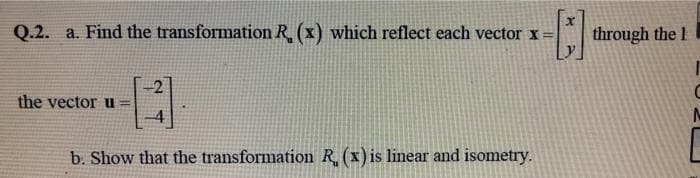 Q.2. a. Find the transformation R (x) which reflect each vector x=
through the 1
the vector u =
b. Show that the transformation R (x)is linear and isometry.
