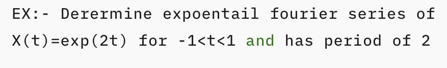 EX: - Derermine expoentail fourier series of
X(t)=exp(2t) for -1<t<1 and has period of 2
