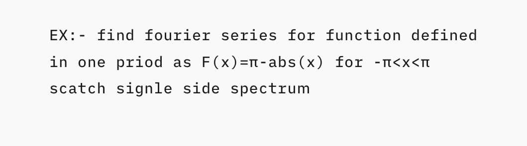EX: - find fourier series for function defined
in one priod as F(x)=n-abs (x) for -m<x<n
scatch signle side spectrum
