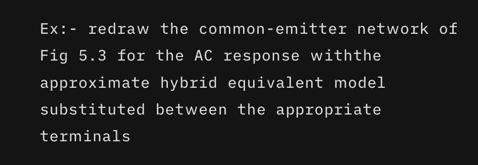 Ex:- redraw the common-emitter network of
Fig 5.3 for the AC response withthe
approximate hybrid equivalent model
substituted between the appropriate
terminals
