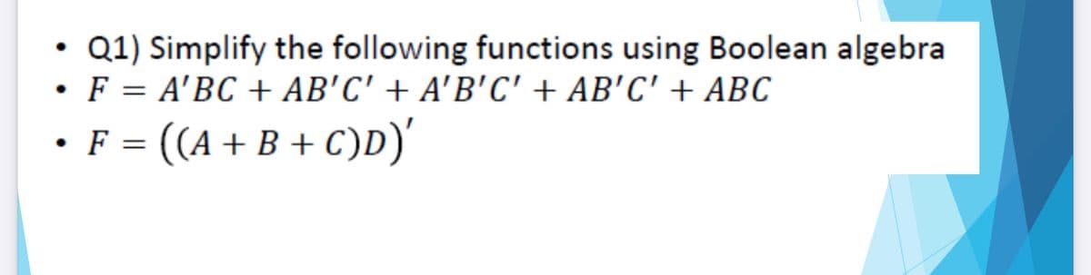 Q1) Simplify the following functions using Boolean algebra
• F = A'BC + AB'C' + A'B'C'+ AB'C' + ABC
F = ((A + B + C)D)
