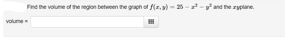 Find the volume of the region between the graph of f(x, y) = 25 – x2 – y? and the xyplane.
volume =
