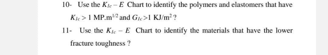 10- Use the K1c – E Chart to identify the polymers and elastomers that have
Kie > 1 MP.m/2 and Gle>1 KJ/m2 ?
11-
Use the K1c
- E Chart to identify the materials that have the lower
fracture toughness ?
