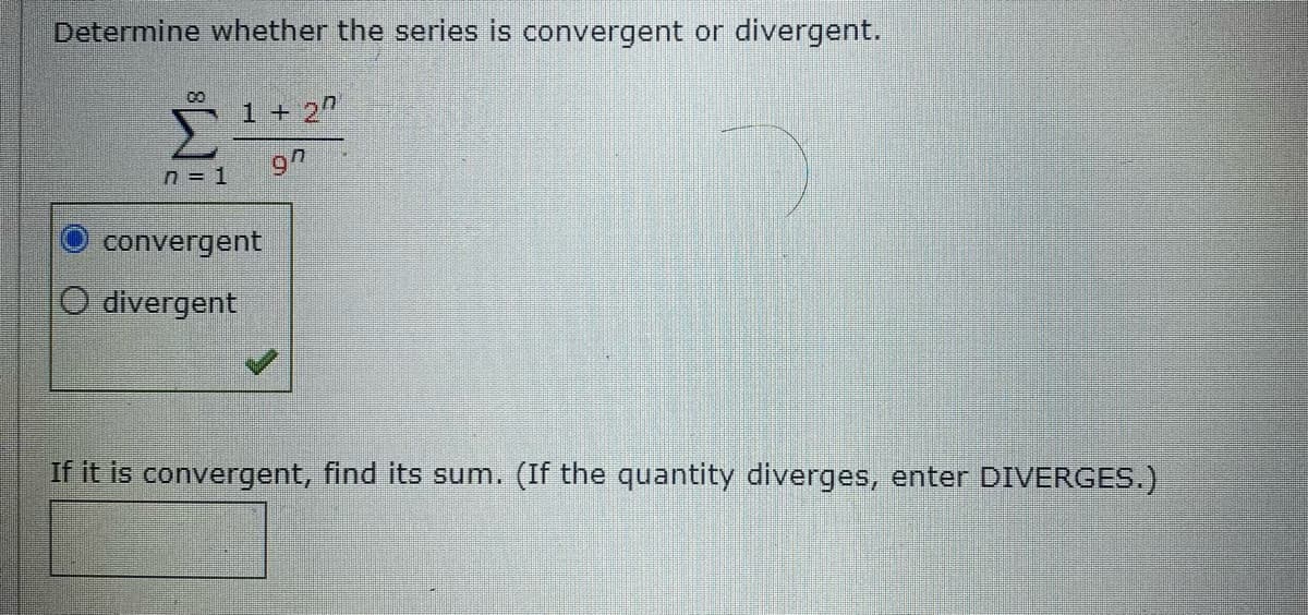 Determine whether the series is convergent or divergent.
co
1+ 2"
97
n = 1
convergent
O divergent
If it is convergent, find its sum. (If the quantity diverges, enter DIVERGES.)
