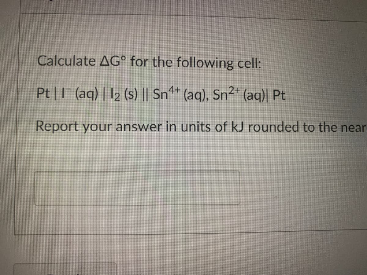Calculate AG° for the following cell:
Pt || (aq) | 12 (s) || Snª+ (aq), Sn²+ (aq)| Pt
Report your answer in units of kJ rounded to the near
