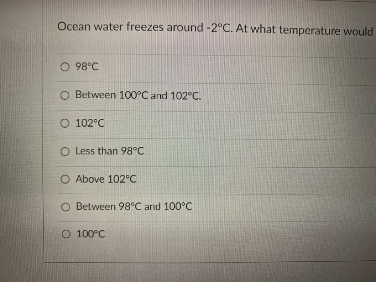 Ocean water freezes around -2°C. At what temperature would
O 98°C
O Between 100°C and 102°C.
O 102°C
O Less than 98°C
O Above 102°C
Between 98°C and 100°C
O 100°C

