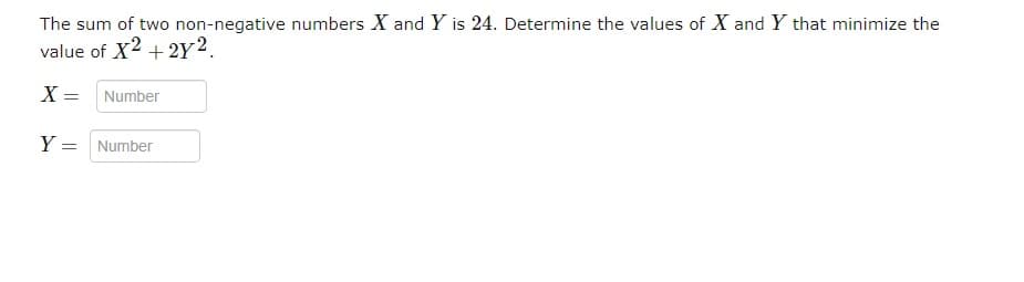 The sum of two non-negative numbers X and Y is 24. Determine the values of X and Y that minimize the
value of X² + 2y2.
X =
Number
Y = Number