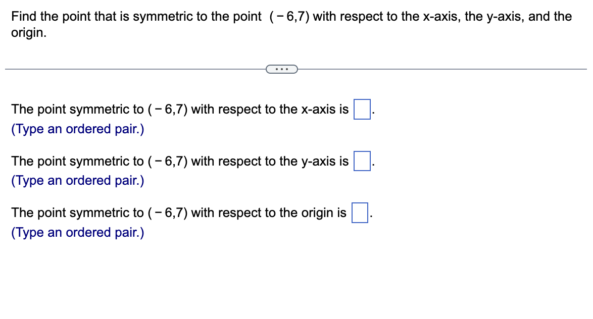 Find the point that is symmetric to the point (-6,7) with respect to the x-axis, the y-axis, and the
origin.
The point symmetric to (-6,7) with respect to the x-axis is
(Type an ordered pair.)
The point symmetric to (-6,7) with respect to the y-axis is
(Type an ordered pair.)
The point symmetric to (-6,7) with respect to the origin is
(Type an ordered pair.)