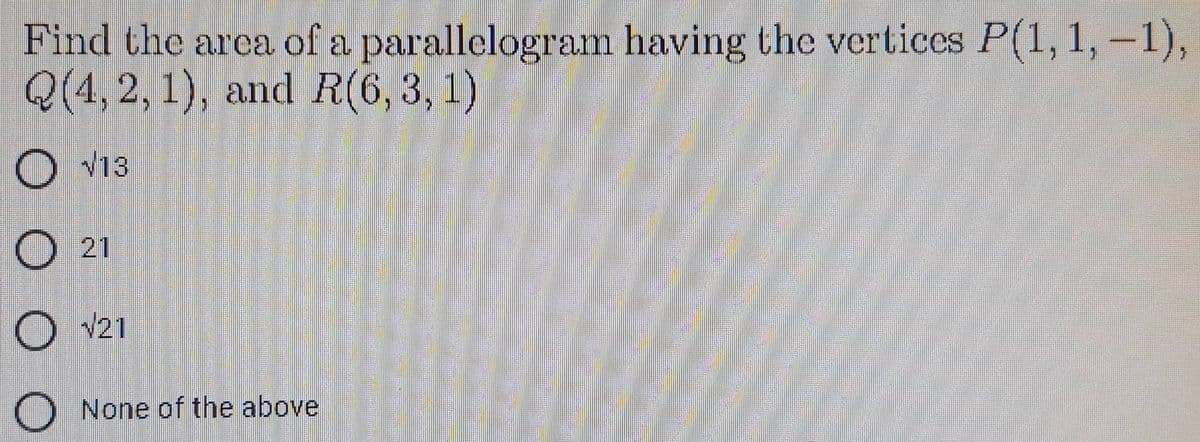 Find the area of a parallelogram having the vertices P(1,1,−1),
Q(4, 2, 1), and R(6, 3, 1)
O√13
O21
O√21
O None of the above