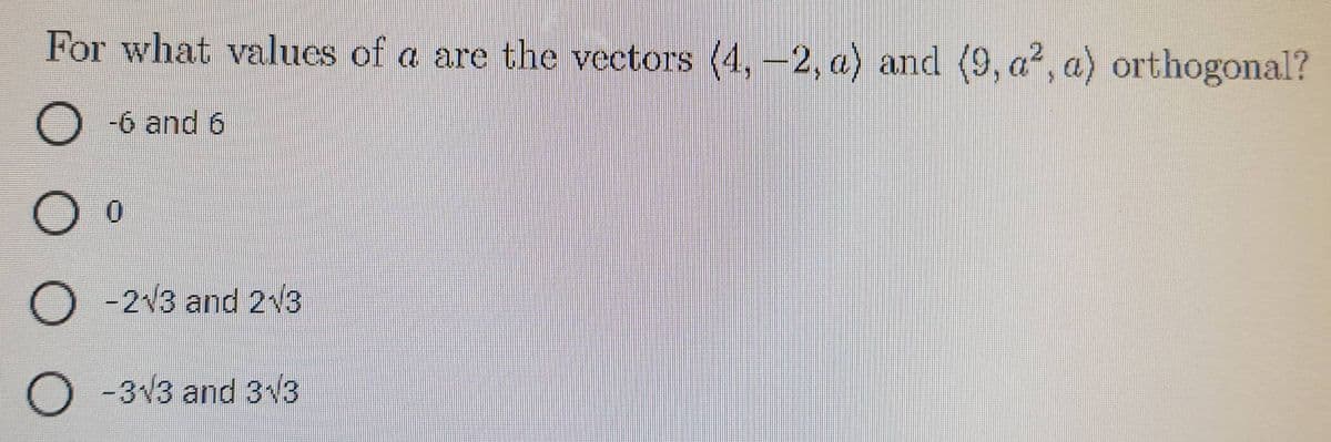 For what values of a are the vectors (4, -2, a) and (9, a², a) orthogonal?
O -6 and 6
O 0
O -2√3 and 2√3
O -3√3 and 3√3