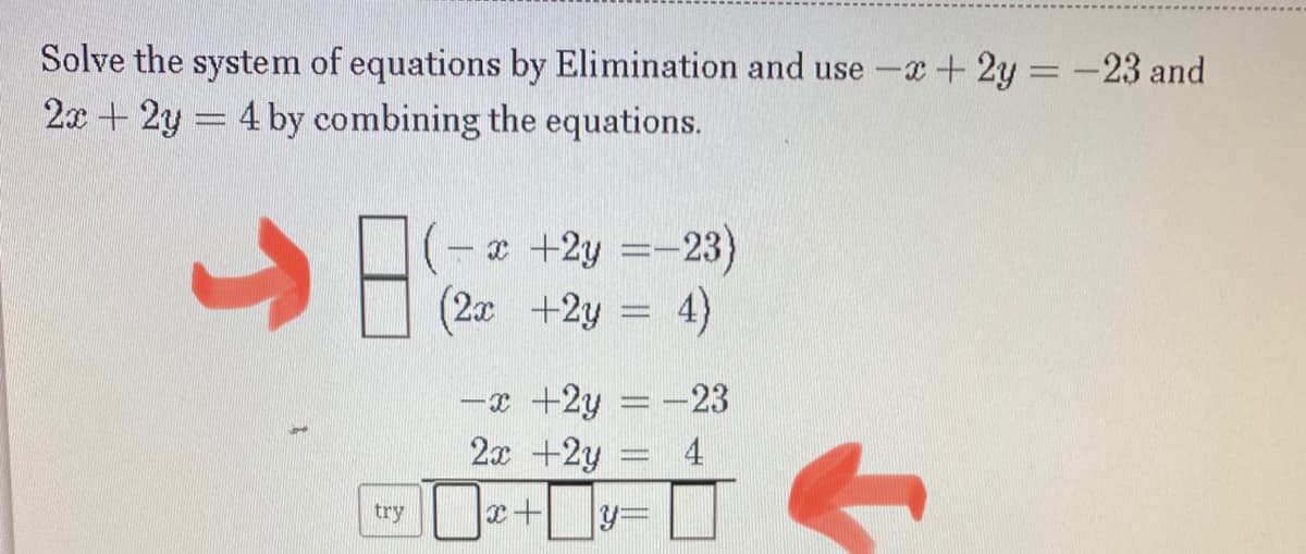 Solve the system of equations by Elimination and use -x+ 2y = -23 and
2x + 2y = 4 by combining the equations.
e +2y =-23)
(2x +2y = 4)
|
-x +2y = -23
2x +2y
4
try +
y3=
