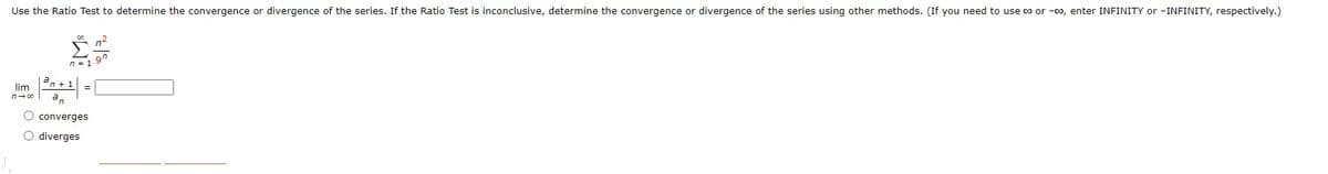 Use the Ratio Test to determine the convergence or divergence of the series. If the Ratio Test is inconclusive, determine the convergence or divergence of the series using other methods. (If you need to use co or -co, enter INFINITY or -INFINITY, respectively.)
9n
n = 1
lim
n- 00
O converges
O diverges
