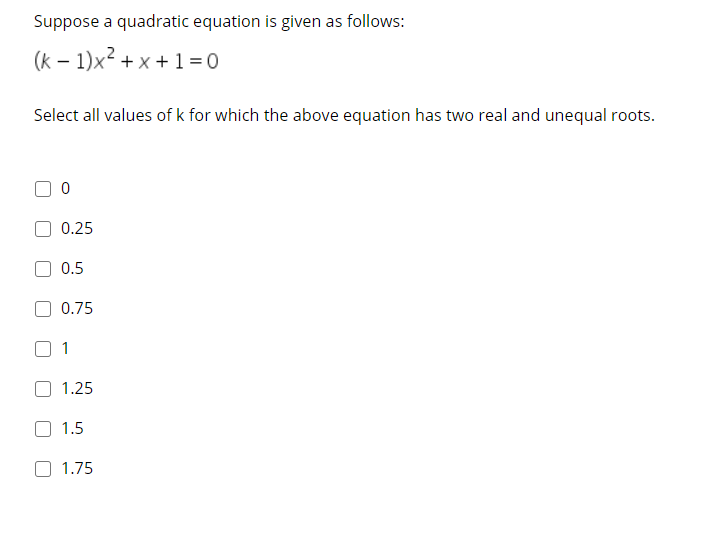 Suppose a quadratic equation is given as follows:
(k – 1)x² + x + 1 = 0
Select all values of k for which the above equation has two real and unequal roots.
0.25
0.5
0.75
1
1.25
1.5
1.75
