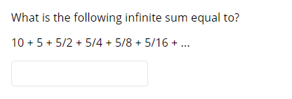 What is the following infinite sum equal to?
10 + 5 + 5/2 + 5/4 + 5/8 + 5/16 + ..
