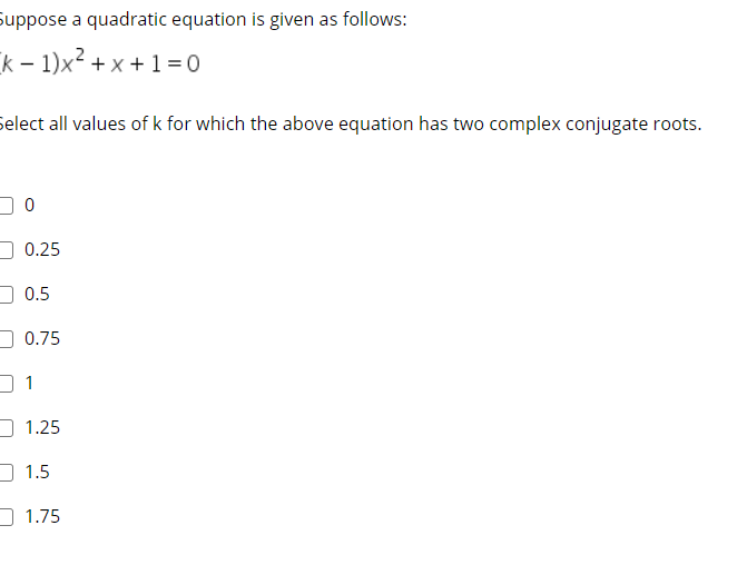 Suppose a quadratic equation is given as follows:
k – 1)x² + x +1 = 0
Select all values of k for which the above equation has two complex conjugate roots.
O 0.25
O 0.5
O0.75
O 1.25
D 1.5
O 1.75

