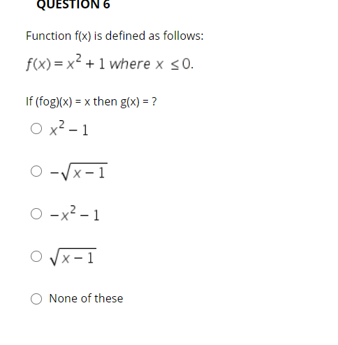 QUESTION 6
Function f(x) is defined as follows:
f(x) = x + 1 where x <0.
If (fog)(x) = x then g(x) = ?
O x? – 1
|
O -Vx-1
-x2 – 1
O x-1
None of these
